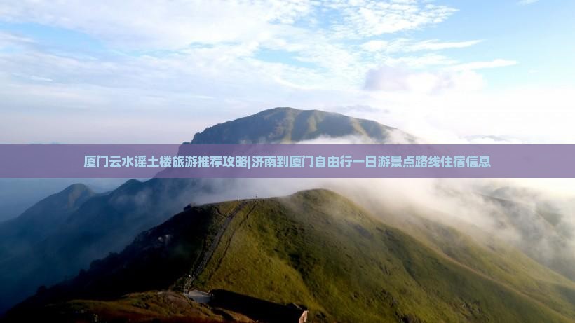 厦门云水谣土楼旅游推荐攻略|济南到厦门自由行一日游景点路线住宿信息
