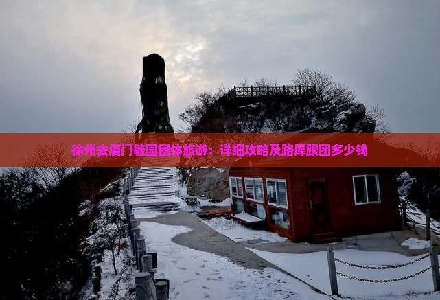 徐州去厦门毓园团体旅游：详细攻略及路犀跟团多少钱