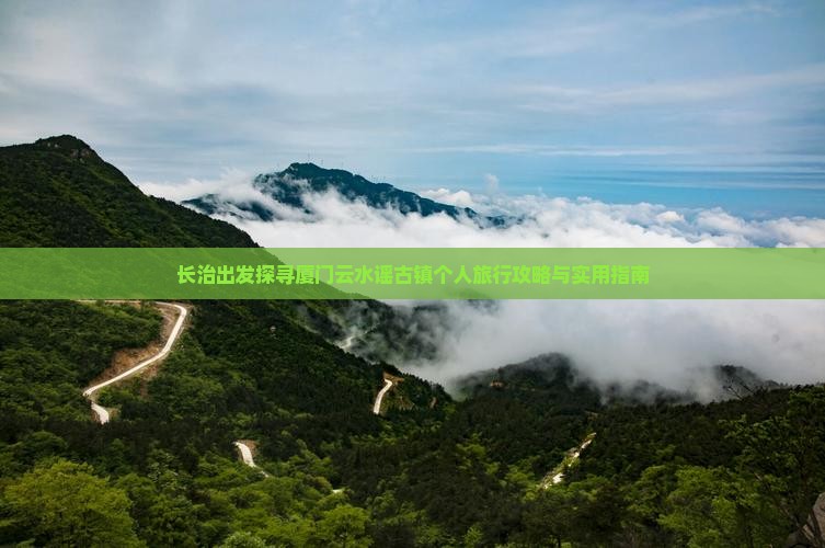 长治出发探寻厦门云水谣古镇个人旅行攻略与实用指南
