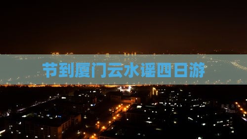 节到厦门云水谣四日游 节到厦门云水谣四日游