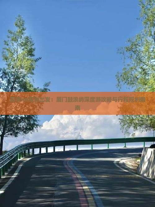 需求nn深圳出发：厦门鼓浪屿深度游攻略与行程规划指南