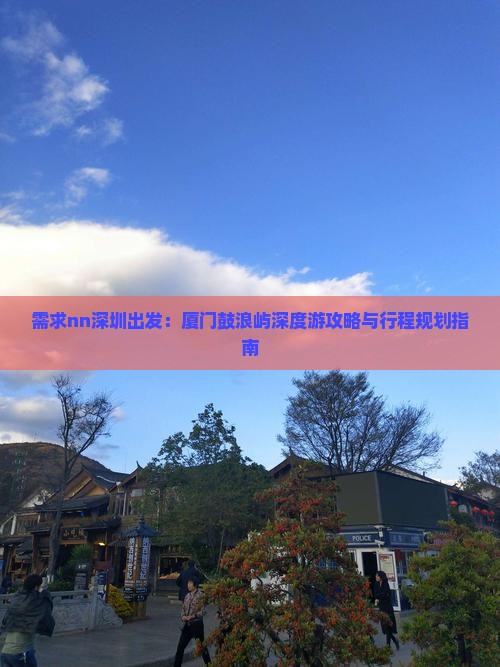 需求nn深圳出发：厦门鼓浪屿深度游攻略与行程规划指南