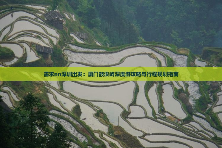 需求nn深圳出发：厦门鼓浪屿深度游攻略与行程规划指南