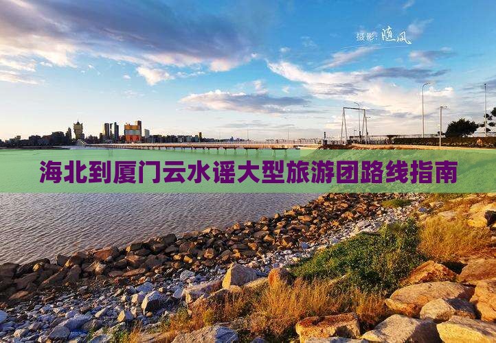 海北到厦门云水谣大型旅游团路线指南