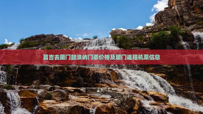 昌吉去厦门鼓浪屿门票价格及厦门返程机票信息