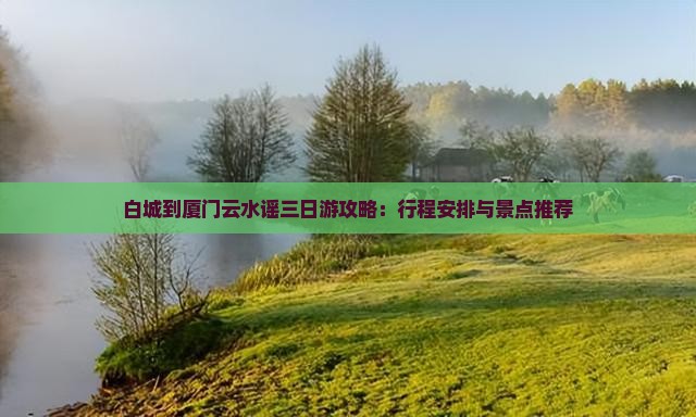白城到厦门云水谣三日游攻略：行程安排与景点推荐