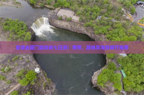 巢湖去厦门鼓浪屿七日游:费用、路线及海鲜餐厅推荐 巢湖去厦门鼓浪屿七日游:费用、路线及海鲜餐厅推荐