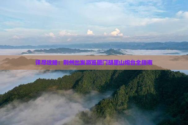 详尽攻略：荆州出发游览厦门胡里山炮台全指南