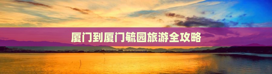 厦门到厦门毓园旅游全攻略