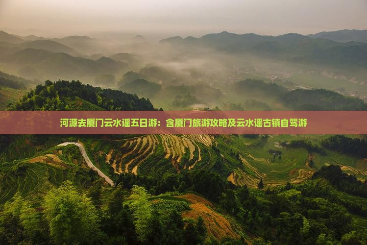 河源去厦门云水谣五日游：含厦门旅游攻略及云水谣古镇自驾游