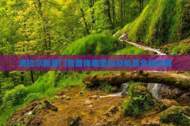 海拉尔到厦门曾厝埯哪里玩及机票全程指南