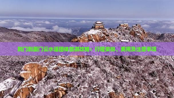 荆门到厦门云水谣团体旅游攻略：行程安排、费用及注意事项