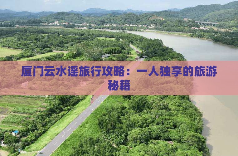 厦门云水谣旅行攻略：一人独享的旅游秘籍