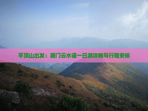 平顶山出发：厦门云水谣一日游攻略与行程安排