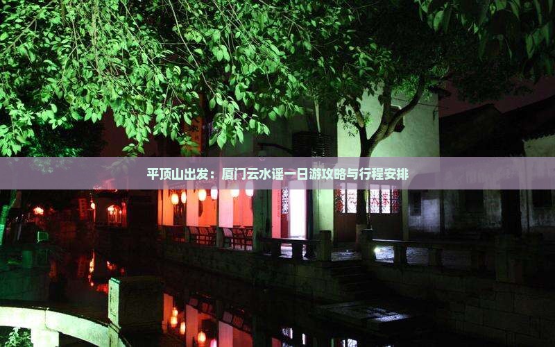 平顶山出发：厦门云水谣一日游攻略与行程安排