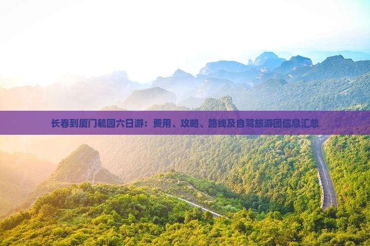长春到厦门毓园六日游：费用、攻略、路线及自驾旅游团信息汇总