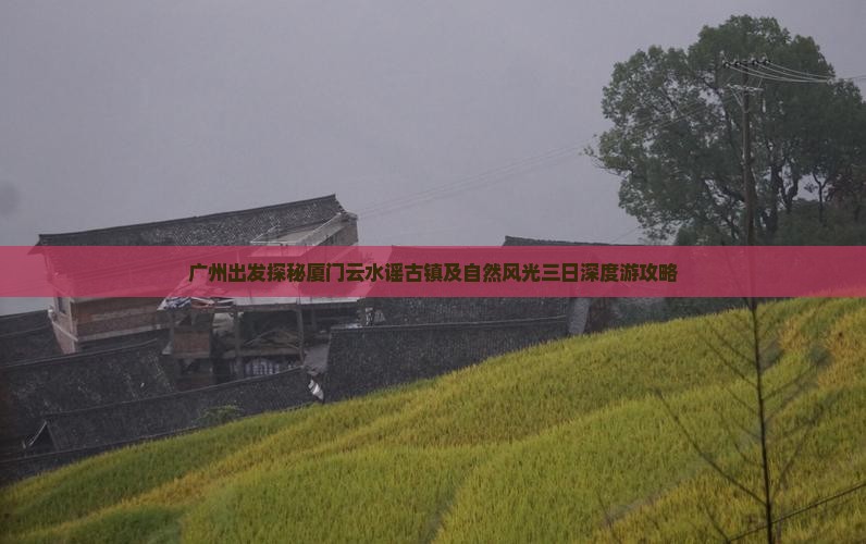 广州出发探秘厦门云水谣古镇及自然风光三日深度游攻略