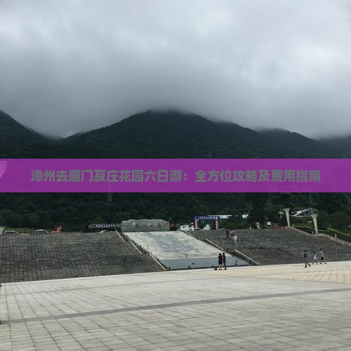 漳州去厦门菽庄花园六日游：全方位攻略及费用指南