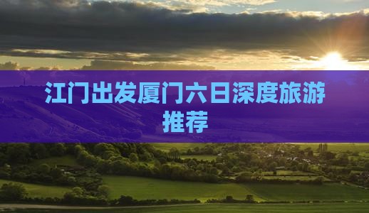 江门出发厦门六日深度旅游推荐