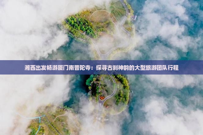 湘西出发畅游厦门南普陀寺：探寻古刹神韵的大型旅游团队行程