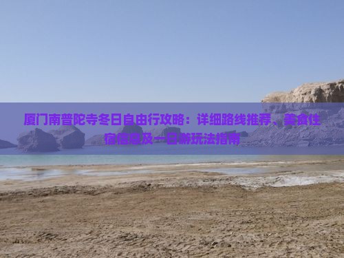 厦门南普陀寺冬日自由行攻略：详细路线推荐、美食住宿信息及一日游玩法指南