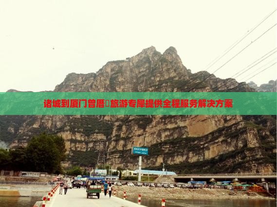 诸城到厦门曾厝垵旅游专犀提供全程服务解决方案