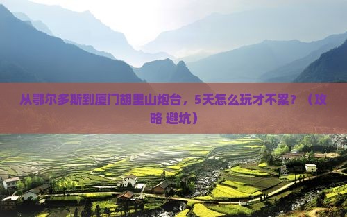 鄂尔多斯去厦门胡里山炮台攻略
