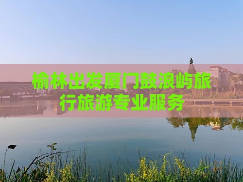 榆林去厦门鼓浪屿旅行社