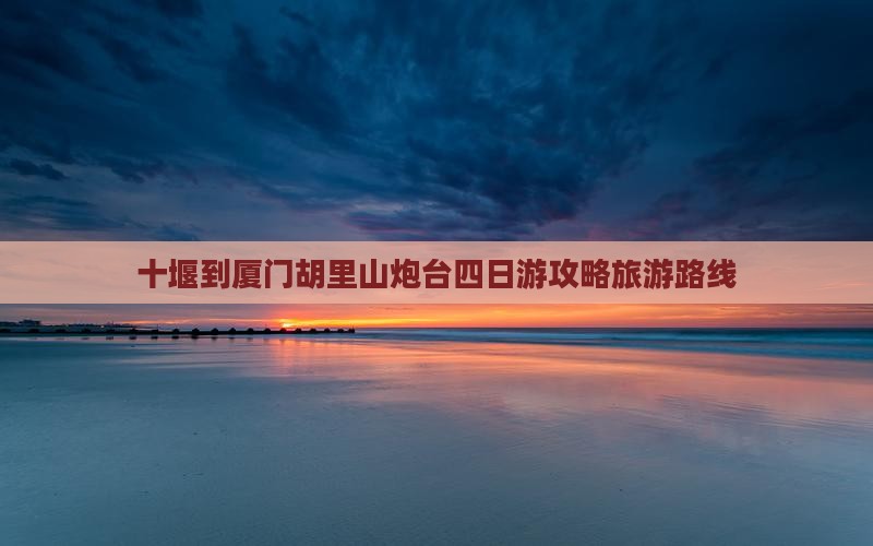 十堰到厦门胡里山炮台四日游