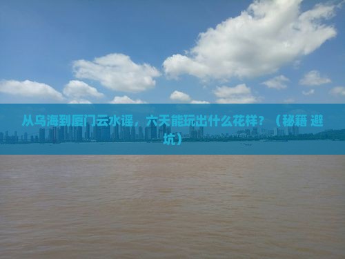 乌海市到厦门云水谣六日游