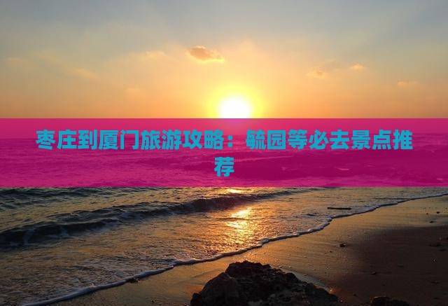 枣庄到厦门旅游攻略：毓园等必去景点推荐