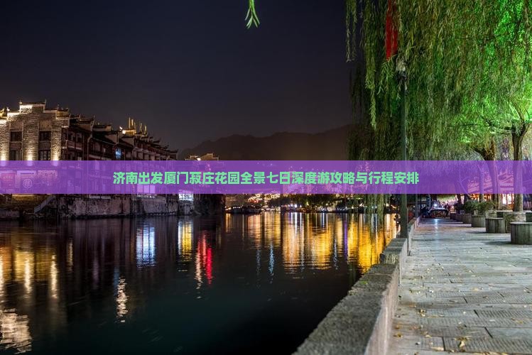 济南出发厦门菽庄花园全景七日深度游攻略与行程安排
