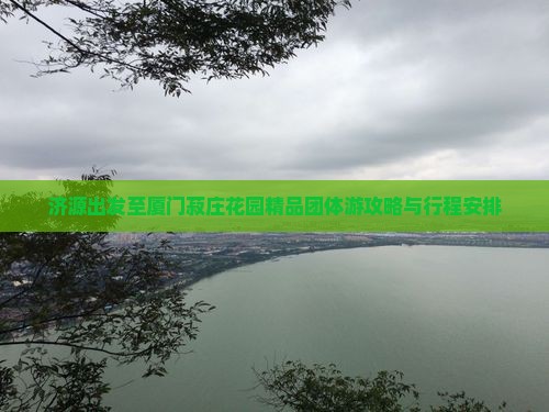 济源出发至厦门菽庄花园精品团体游攻略与行程安排