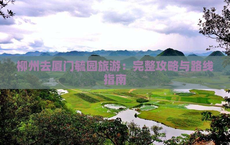 柳州去厦门毓园旅游：完整攻略与路线指南