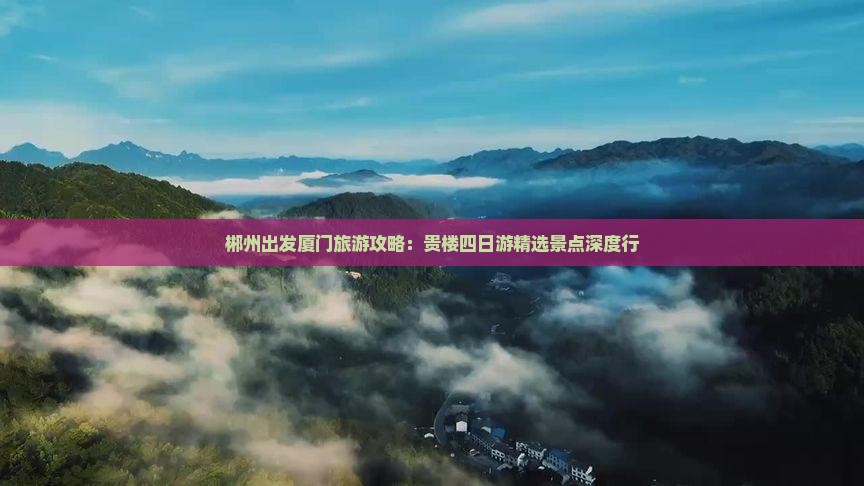 郴州出发厦门旅游攻略：贵楼四日游精选景点深度行