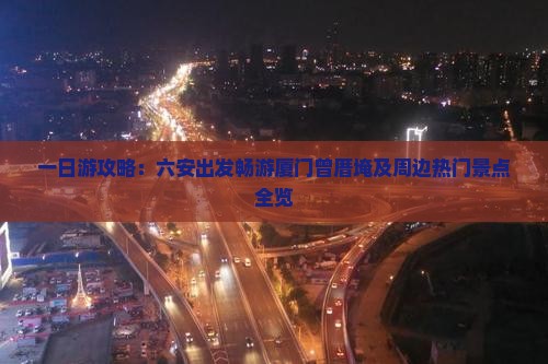一日游攻略：六安出发畅游厦门曾厝埯及周边热门景点全览