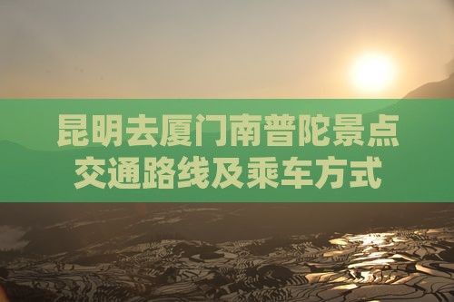 昆明去厦门南普陀景点交通路线及乘车方式