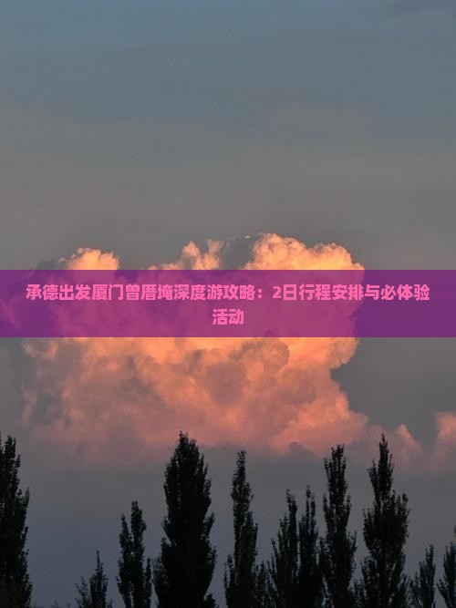 承德出发厦门曾厝埯深度游攻略：2日行程安排与必体验活动