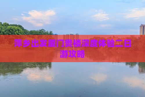 萍乡出发厦门贵楼深度体验二日游攻略