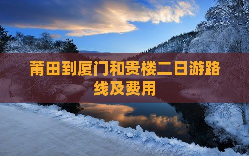 莆田到厦门和贵楼二日游路线及费用