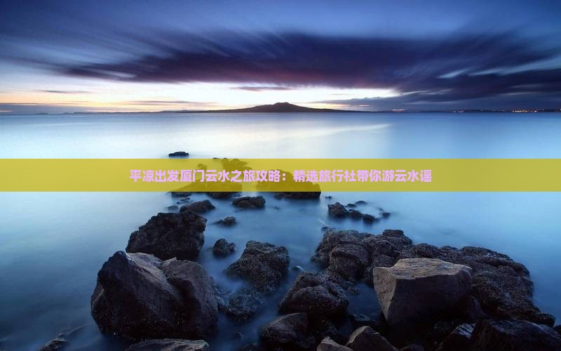 平凉出发厦门云水之旅攻略：精选旅行社带你游云水谣