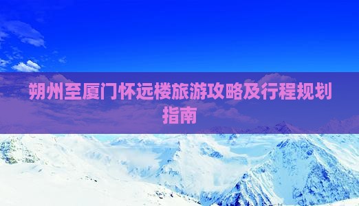 朔州至厦门怀远楼旅游攻略及行程规划指南