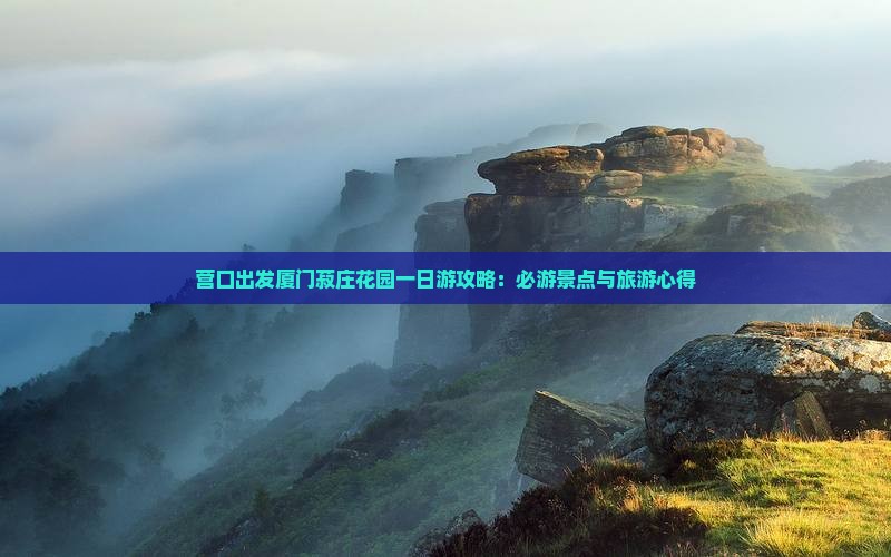 营口出发厦门菽庄花园一日游攻略：必游景点与旅游心得
