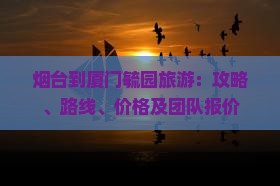 烟台到厦门毓园旅游：攻略、路线、价格及团队报价