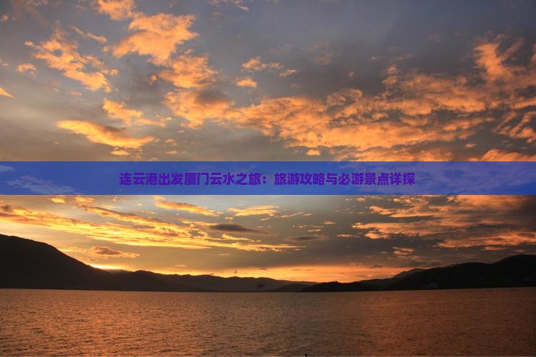 连云港出发厦门云水之旅：旅游攻略与必游景点详探