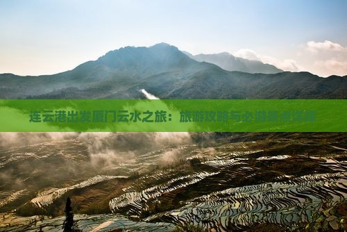 连云港出发厦门云水之旅：旅游攻略与必游景点详探