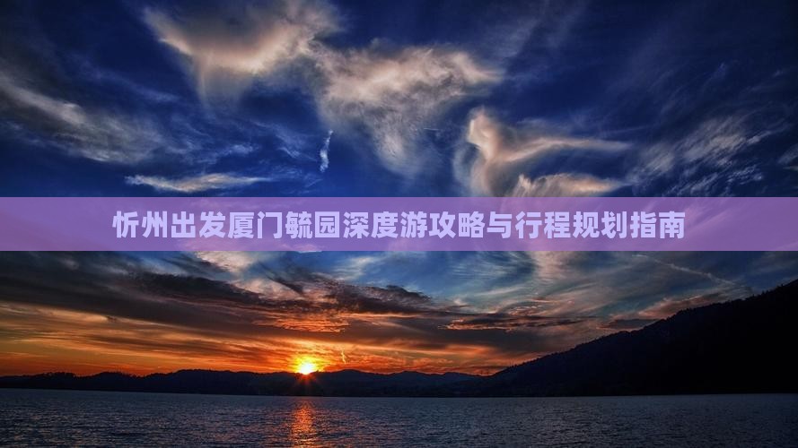 忻州出发厦门毓园深度游攻略与行程规划指南