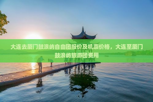 大连去厦门鼓浪屿自由团报价及机票价格，大连至厦门鼓浪屿旅游团费用