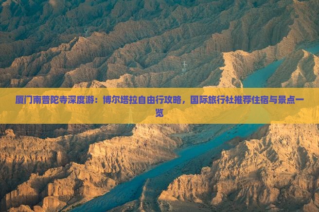 厦门南普陀寺深度游：博尔塔拉自由行攻略，国际旅行社推荐住宿与景点一览