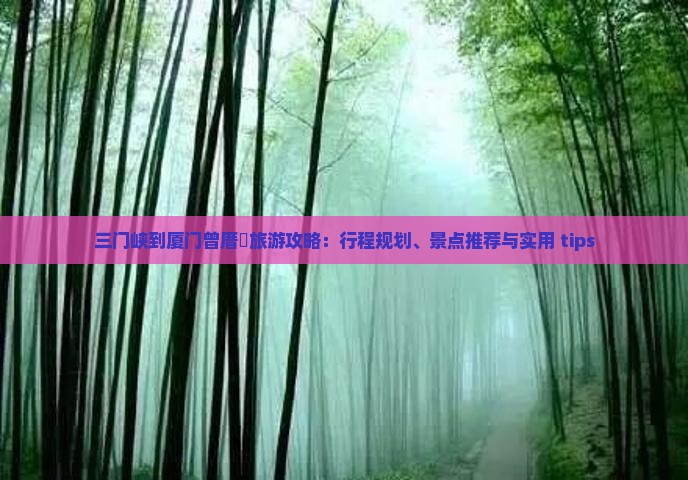 三门峡到厦门曾厝垵旅游攻略：行程规划、景点推荐与实用 tips